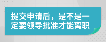 提交申请后，是不是一定要领导批准才能离职