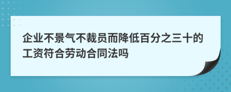 企业不景气不裁员而降低百分之三十的工资符合劳动合同法吗