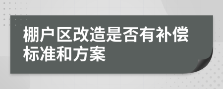 棚户区改造是否有补偿标准和方案