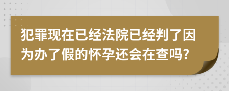 犯罪现在已经法院已经判了因为办了假的怀孕还会在查吗?