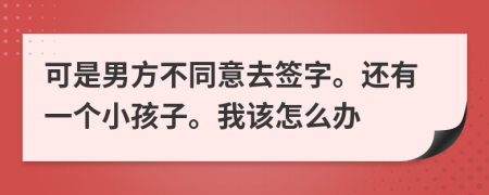 可是男方不同意去签字。还有一个小孩子。我该怎么办
