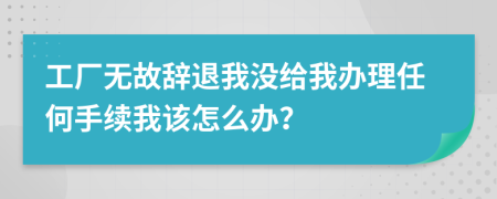 工厂无故辞退我没给我办理任何手续我该怎么办？