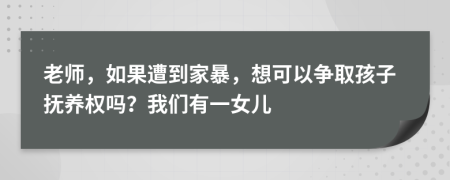 老师，如果遭到家暴，想可以争取孩子抚养权吗？我们有一女儿