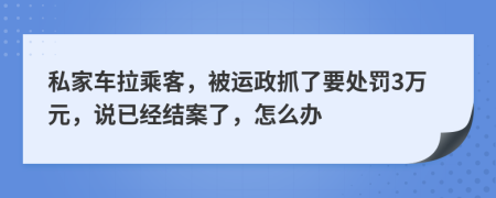 私家车拉乘客，被运政抓了要处罚3万元，说已经结案了，怎么办