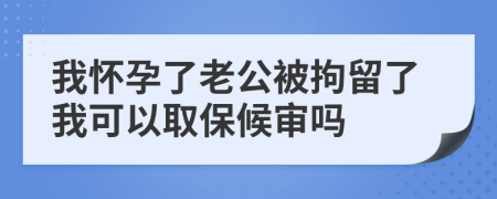 我怀孕了老公被拘留了我可以取保候审吗