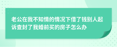 老公在我不知情的情况下借了钱别人起诉查封了我婚前买的房子怎么办