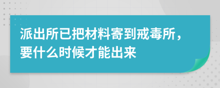 派出所已把材料寄到戒毒所，要什么时候才能出来