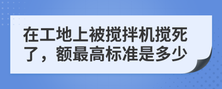 在工地上被搅拌机搅死了，额最高标准是多少