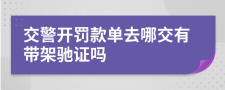 交警开罚款单去哪交有带架驰证吗