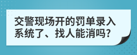 交警现场开的罚单录入系统了、找人能消吗?