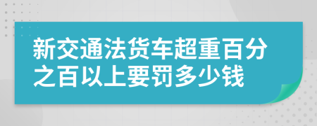 新交通法货车超重百分之百以上要罚多少钱