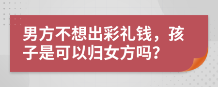 男方不想出彩礼钱，孩子是可以归女方吗？