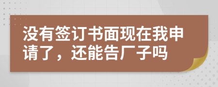 没有签订书面现在我申请了，还能告厂子吗