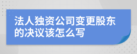 法人独资公司变更股东的决议该怎么写