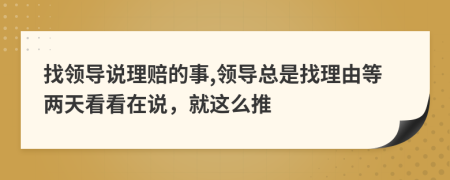 找领导说理赔的事,领导总是找理由等两天看看在说，就这么推