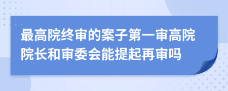 最高院终审的案子第一审高院院长和审委会能提起再审吗