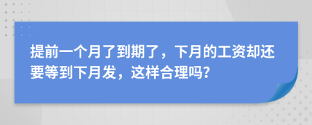 提前一个月了到期了，下月的工资却还要等到下月发，这样合理吗？