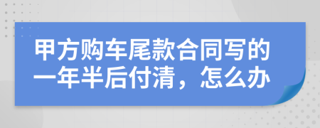 甲方购车尾款合同写的一年半后付清，怎么办