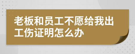老板和员工不愿给我出工伤证明怎么办