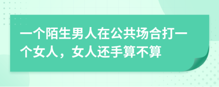 一个陌生男人在公共场合打一个女人，女人还手算不算