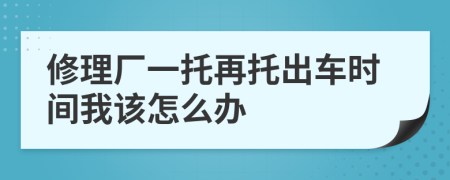 修理厂一托再托出车时间我该怎么办