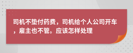 司机不垫付药费，司机给个人公司开车，雇主也不管。应该怎样处理
