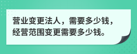 营业变更法人，需要多少钱，经营范围变更需要多少钱。