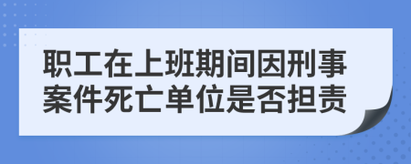 职工在上班期间因刑事案件死亡单位是否担责