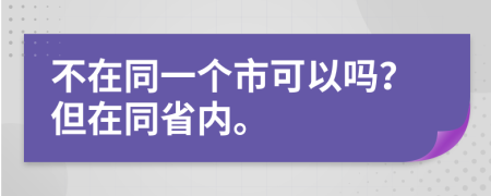 不在同一个市可以吗？但在同省内。