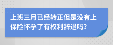 上班三月已经转正但是没有上保险怀孕了有权利辞退吗?