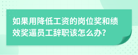 如果用降低工资的岗位奖和绩效奖逼员工辞职该怎么办？