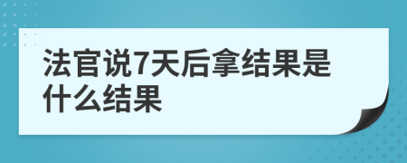 法官说7天后拿结果是什么结果