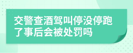 交警查酒驾叫停没停跑了事后会被处罚吗