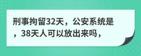 刑事拘留32天，公安系统是，38天人可以放出来吗，