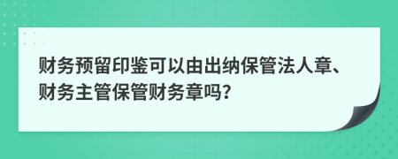 财务预留印鉴可以由出纳保管法人章、财务主管保管财务章吗？