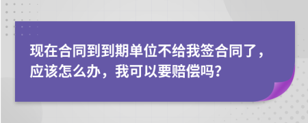 现在合同到到期单位不给我签合同了，应该怎么办，我可以要赔偿吗？