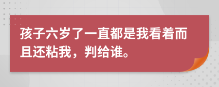 孩子六岁了一直都是我看着而且还粘我，判给谁。