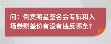 问：倒卖明星签名会专辑和入场券赚差价有没有违反哪条？