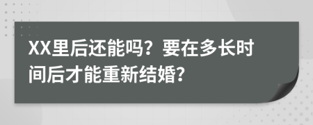 XX里后还能吗？要在多长时间后才能重新结婚？