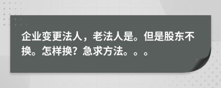 企业变更法人，老法人是。但是股东不换。怎样换？急求方法。。。