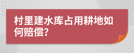 村里建水库占用耕地如何赔偿？