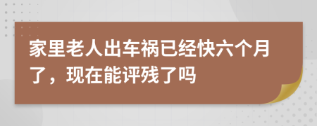 家里老人出车祸已经快六个月了，现在能评残了吗