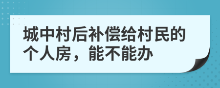 城中村后补偿给村民的个人房，能不能办