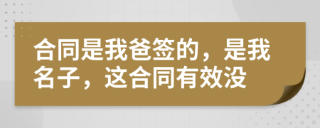 合同是我爸签的，是我名子，这合同有效没