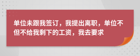 单位未跟我签订，我提出离职，单位不但不给我剩下的工资，我去要求