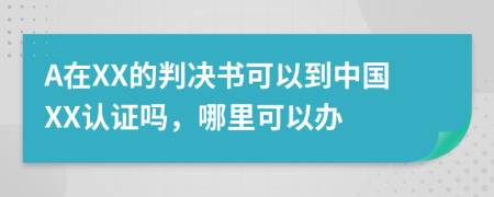 A在XX的判决书可以到中国XX认证吗，哪里可以办