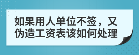 如果用人单位不签，又伪造工资表该如何处理