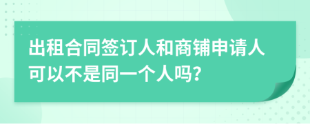 出租合同签订人和商铺申请人可以不是同一个人吗？