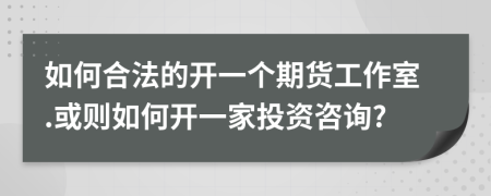 如何合法的开一个期货工作室.或则如何开一家投资咨询?