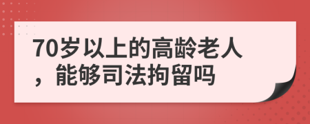 70岁以上的高龄老人，能够司法拘留吗
